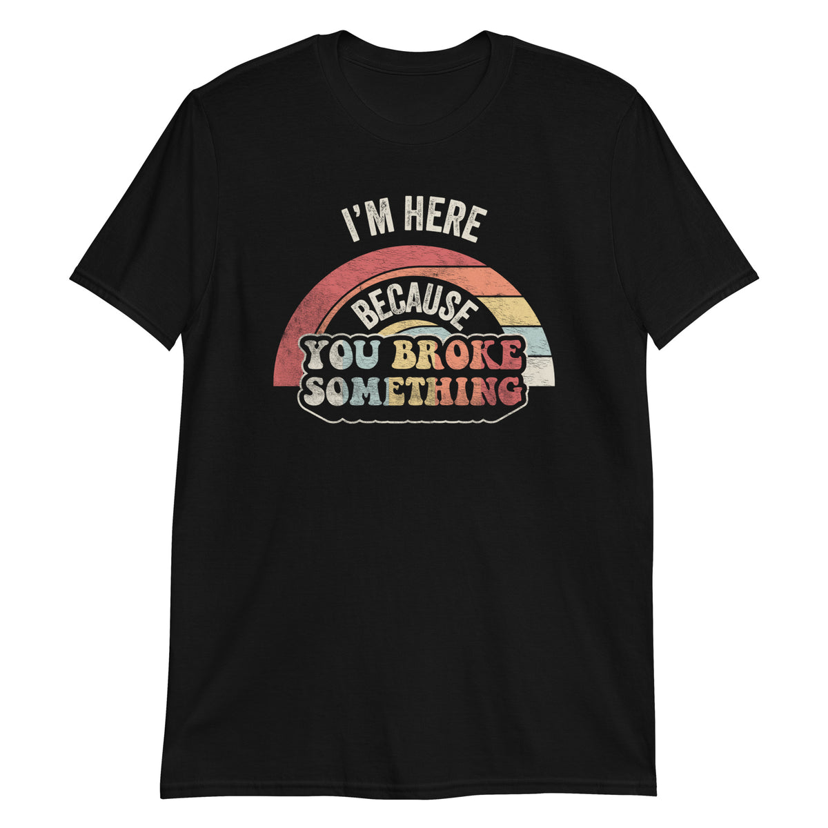 I'm Here Because You Broke Something T-Shirt