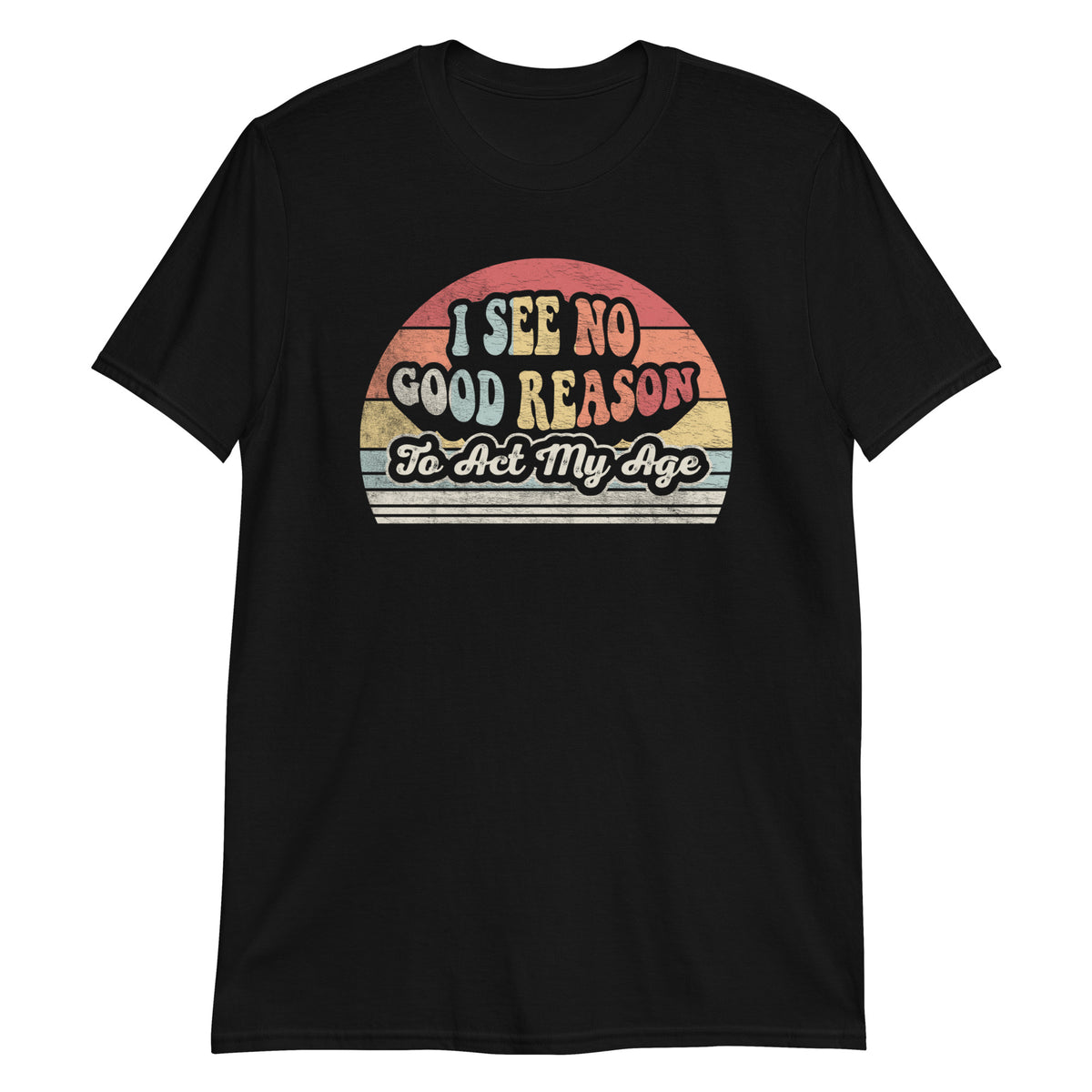 I See No Good Reason To Act My Age T-Shirt