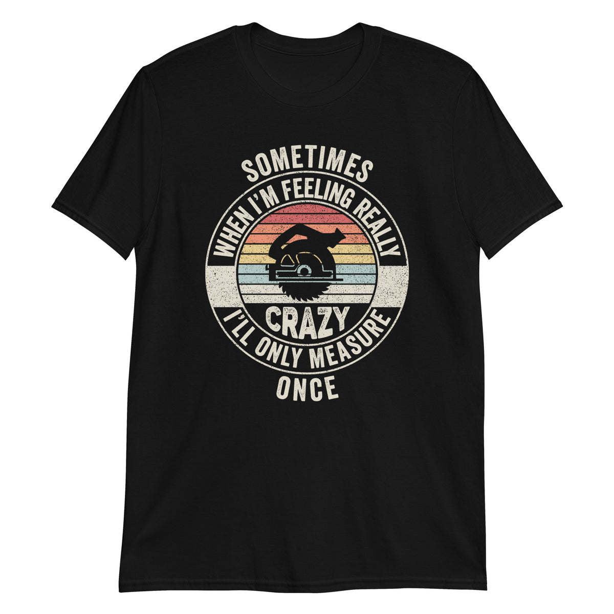 Sometimes When I'm Feeling Really Crazy I'll Only Measure Once T-Shirt