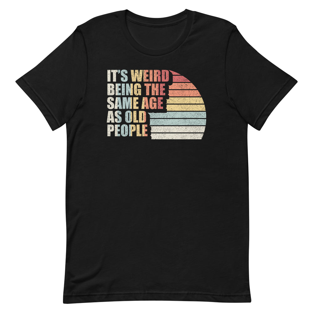 It's Weird Being The Same Age As Old People Unisex t-shirt